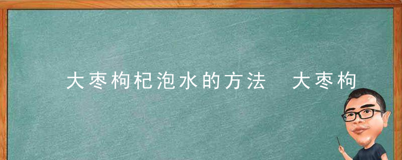 大枣枸杞泡水的方法 大枣枸杞怎么泡水